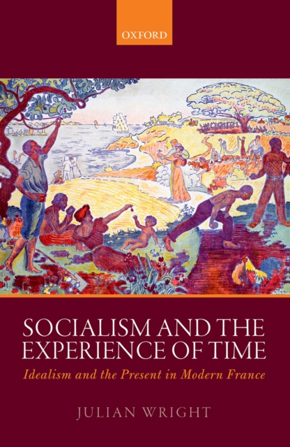 Socialism and the experience of time : idealism and the present in modern France