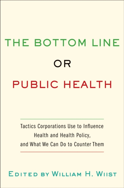 The bottom line or public health : tactics corporations use to influence health and health policy, and what we can do to counter them