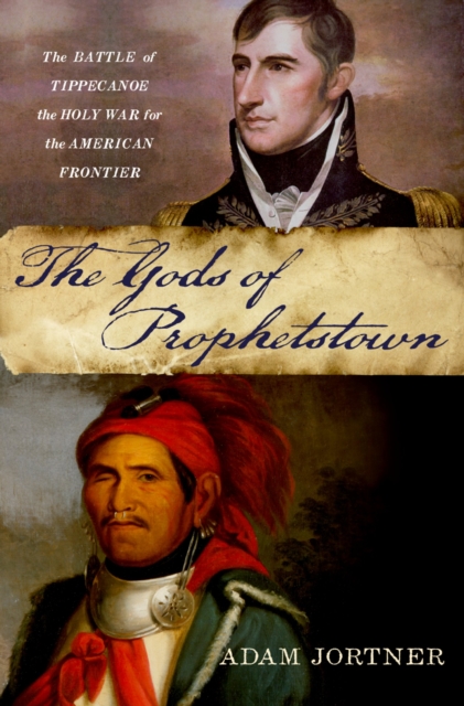 The gods of Prophetstown : the Battle of Tippecanoe and the holy war for the American frontier