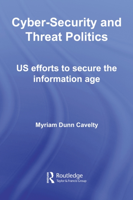Cyber-security and threat politics : US efforts to secure the information age