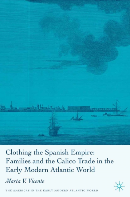 Clothing the Spanish Empire : families and the calico trade in the early modern Atlantic world