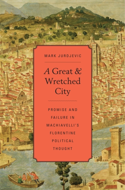 A great and wretched city : promise and failure in Machiavelli's Florentine political thought
