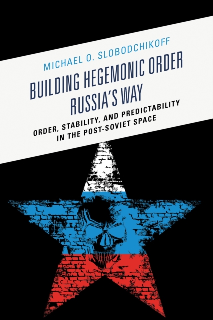 Building hegemonic order Russia's way : order, stability, and predictability in the post-Soviet space