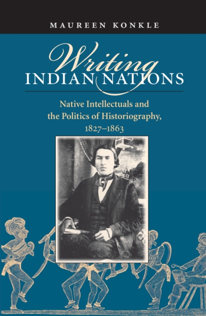 Writing Indian nations : native intellectuals and the politics of historiography, 1827-1863