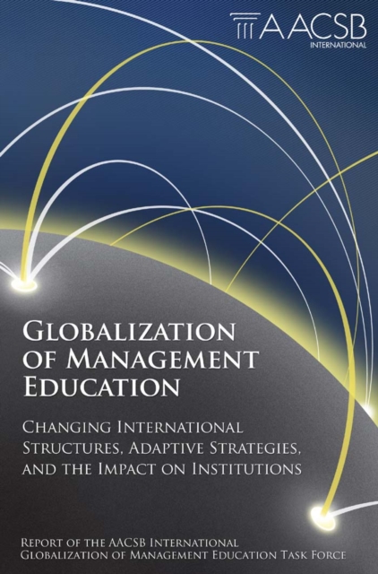 Globalization of management education: changing international structures, adaptive strategies, and the impact on institutions : report of the AACSB International Globalization of Management Education Task Force