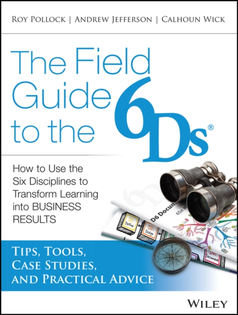 The field guide to the 6Ds: how to use the six disciplines to transform learning into business results : tips, tools, case studies, and practical advice