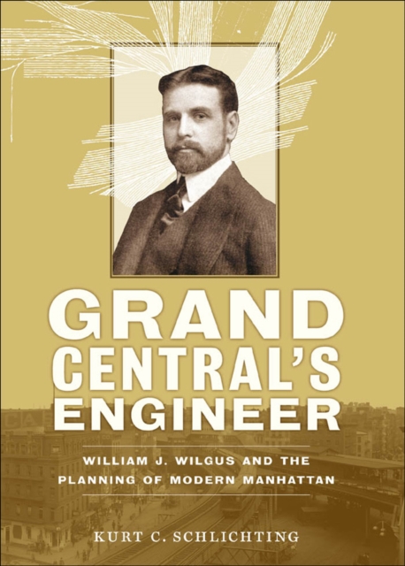 Grand Central's engineer : William J. Wilgus and the planning of modern Manhattan