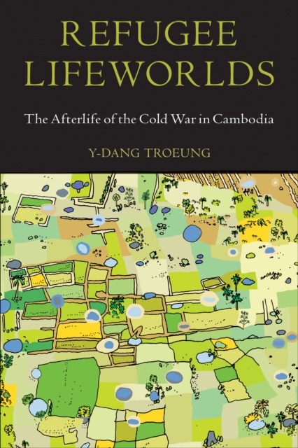Refugee lifeworlds : the afterlife of the Cold War in Cambodia