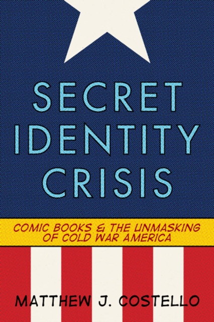 Secret identity crisis : comic books and the unmasking of cold war America
