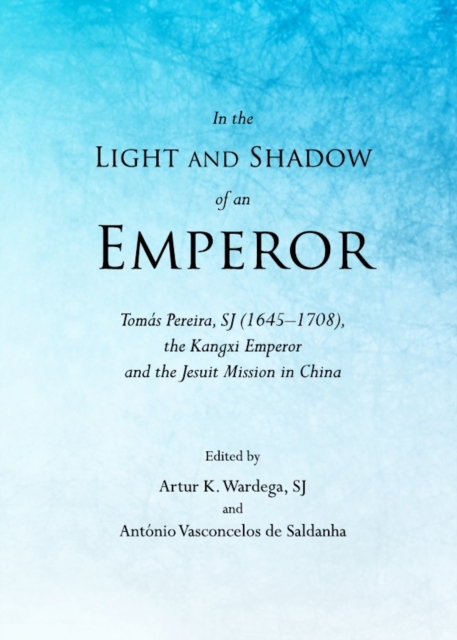 In the light and shadow of an Emperor : Tomás Pereira, SJ (1645-1708), the Kangxi Emperor and the Jesuit mission in China