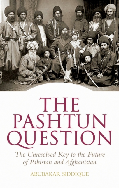 Pashtun Question: The Unresolved Key to the Future of Pakistan and Afghanistan: The Unresolved Key to the Future of Pakistan and Afghanistan