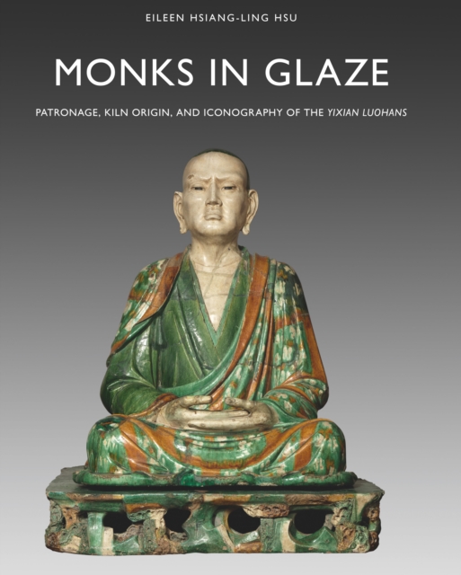 Monks in glaze : patronage, kiln origin, and iconography of the Yixian Luohans