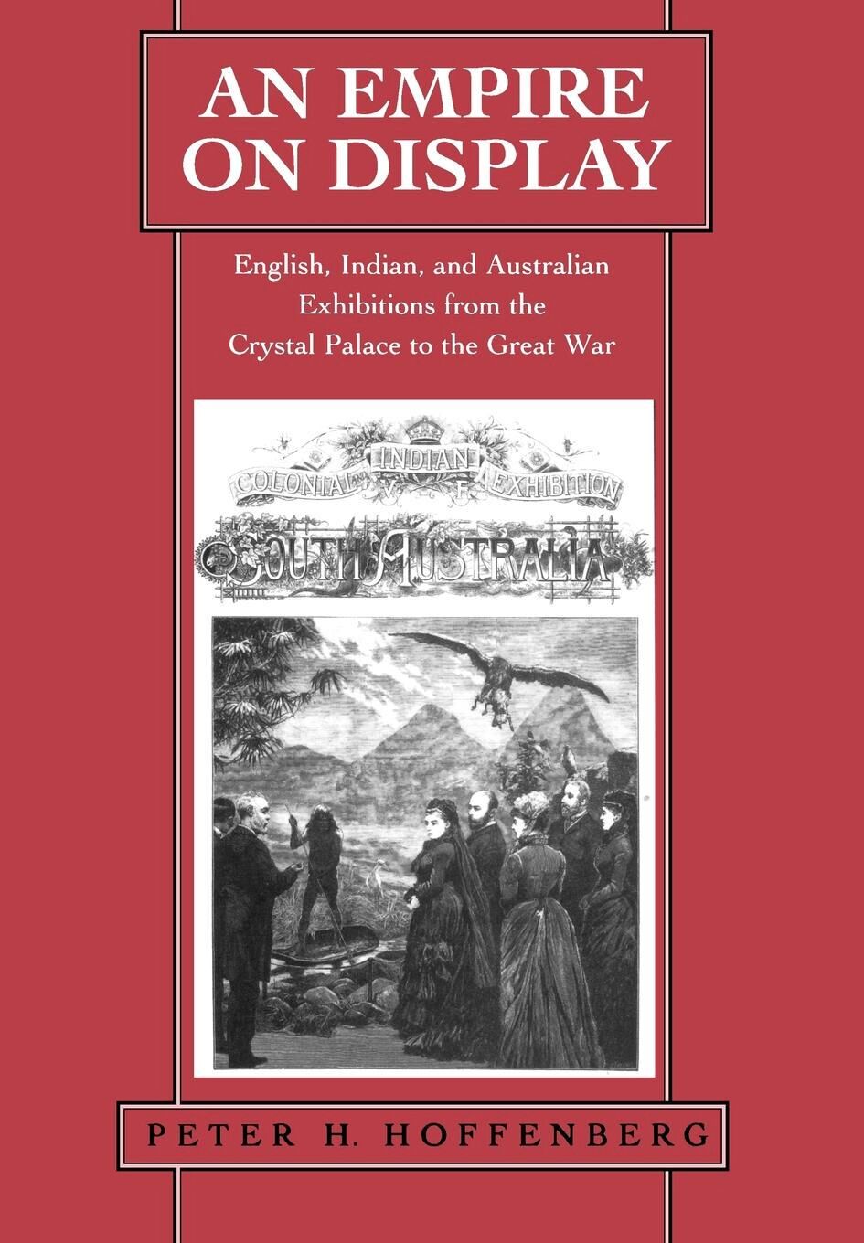 An empire on display : English, Indian, and Australian exhibitions from the Crystal Palace to the Great War