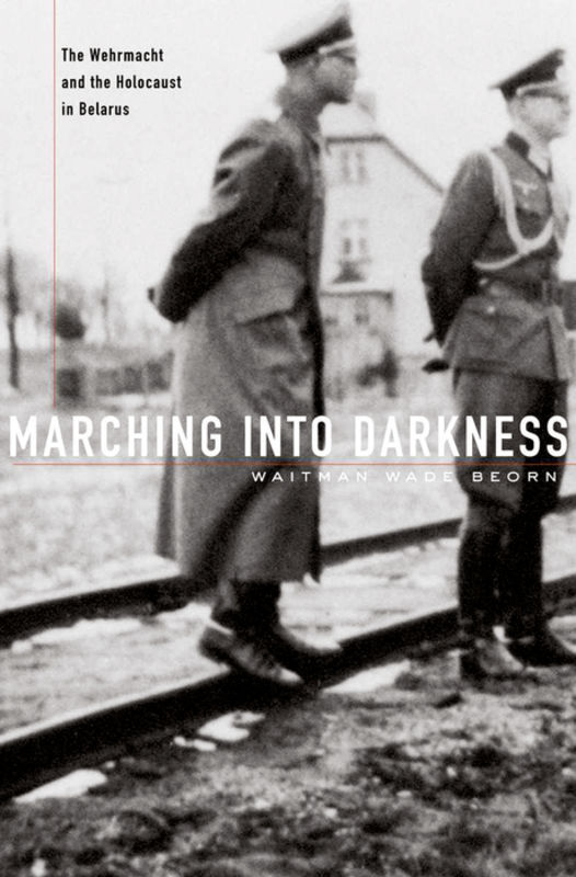Marching into darkness : the Wehrmacht and the Holocaust in Belarus